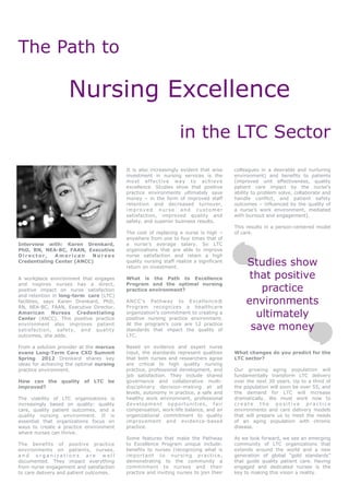 The Path to

                    Nursing Excellence
                                                                 in the LTC Sector
                                          It is also increasingly evident that wise     colleagues in a desirable and nurturing
                                          investment in nursing services is the         environment) and benefits to patients
                                          mo s t e ff ec t iv e wa y to ac hi ev e      (improved unit effectiveness, quality
                                          excellence. Studies show that positive        patient care impact by the nurse’s
                                          practice environments ultimately save         ability to problem solve, collaborate and
                                          money – in the form of improved staff         handle conflict, and patient safety
                                          retention and decreased turnover,             outcomes – influenced by the quality of
                                          improved nurse and customer                   a nurse’s work environment, mediated
                                          satisfaction, improved quality and            with burnout and engagement).
                                          safety, and superior business results.
                                                                                        This results in a person-centered model
                                          The cost of replacing a nurse is high –       of care.
                                          anywhere from one to four times that of
Interview with: Karen Drenkard,           a nurse’s average salary. So LTC
PhD, RN, NEA-BC, FAAN, Executive          organizations that are able to improve
Director,     American     Nurses         nurse satisfaction and retain a high
Credentialing Center (ANCC)               quality nursing staff realize a significant
                                          return on investment.
                                                                                             Studies show
A workplace environment that engages      What is the Path to Excellence                      that positive
                                                                                                practice
and inspires nurses has a direct,         Program and the optimal nursing
positive impact on nurse satisfaction     practice environment?
and retention in long-term care (LTC)
facilities, says Karen Drenkard, PhD,
RN, NEA-BC, FAAN, Executive Director,
                                          ANCC’s Pathway to Excellence®
                                          Program recognizes a healthcare
                                                                                             environments
American Nurses Credentialing
Center (ANCC). This positive practice
                                          organization’s commitment to creating a
                                          positive nursing practice environment.
                                                                                               ultimately
environment also improves patient
satisfaction, safety, and quality
                                          At the program’s core are 12 practice
                                          standards that impact the quality of                save money
outcomes, she adds.                       LTC.

From a solution provider at the marcus    Based on evidence and expert nurse
evans Long-Term Care CXO Summit           input, the standards represent qualities      What changes do you predict for the
Spring 2012 Drenkard shares key           that both nurses and researchers agree        LTC sector?
ideas for achieving the optimal nursing   are critical to high quality nursing
practice environment.                     practice, professional development, and       Our growing aging population will
                                          job satisfaction. They include shared         fundamentally transform LTC delivery
How can the quality of LTC be             governance and collaborative multi-           over the next 30 years. Up to a third of
improved?                                 disciplinary decision-making at all           the population will soon be over 55, and
                                          levels, autonomy in practice, a safe and      the demand for LTC will increase
The viability of LTC organizations is     healthy work environment, professional        dramatically. We must work now to
increasingly based on quality: quality    development opportunities, fair               create the positive practice
care, quality patient outcomes, and a     compensation, work-life balance, and an       environments and care delivery models
quality nursing environment. It is        organizational commitment to quality          that will prepare us to meet the needs
essential that organizations focus on     improvement and evidence-based                of an aging population with chronic
ways to create a practice environment     practice.                                     disease.
where nurses can thrive.
                                          Some features that make the Pathway           As we look forward, we see an emerging
The benefits of positive practice         to Excellence Program unique include:         community of LTC organizations that
environments on patients, nurses,         benefits to nurses (recognizing what is       extends around the world and a new
and organizations are well                important to nursing practice,                generation of global “gold standards”
documented. They impact everything        demonstrating to the community a              that guide quality patient care. Having
from nurse engagement and satisfaction    commitment to nurses and their                engaged and dedicated nurses is the
to care delivery and patient outcomes.    practice and inviting nurses to join their    key to making this vision a reality.
 
