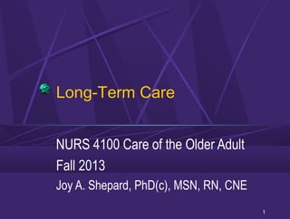 1
Long-Term Care
NURS 4100 Care of the Older Adult
Fall 2013
Joy A. Shepard, PhD(c), MSN, RN, CNE
 
