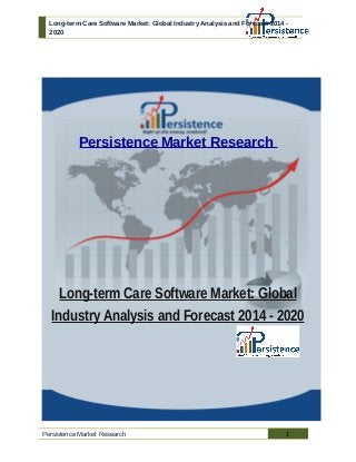 Long-term Care Software Market: Global Industry Analysis and Forecast 2014 -
2020
Persistence Market Research
Long-term Care Software Market: Global
Industry Analysis and Forecast 2014 - 2020
Persistence Market Research 1
 