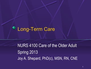 Long-Term Care


NURS 4100 Care of the Older Adult
Spring 2013
Joy A. Shepard, PhD(c), MSN, RN, CNE
                                       1
 