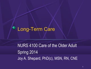 Long-Term Care
NURS 4100 Care of the Older Adult
Spring 2014
Joy A. Shepard, PhD(c), MSN, RN, CNE
1

 