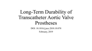 Long-Term Durability of
Transcatheter Aortic Valve
Prostheses
DOI: 10.1016/j.jacc.2018.10.078
February, 2019
 