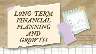 LONG-TERM
FINANCIAL
PLANNING
AND
GROWTH
“Financial fitness is not pipe
dream or a state of mind it’s a
reality if you are willing to
pursue it and embrace it.”
― Will Robinson
 