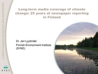 Long-term media coverage of climate
change: 25 years of newspaper reporting
in Finland
1
Dr. Jari Lyytimäki
Finnish Environment Institute
(SYKE)
 
