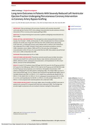 Long-term Outcomes in Patients With Severely Reduced Left Ventricular
Ejection Fraction Undergoing Percutaneous Coronary Intervention
vs Coronary Artery Bypass Grafting
Louise Y. Sun, MD, SM; Mario Gaudino, MD; Robert J. Chen, MD; Anan Bader Eddeen, MSc; Marc Ruel, MD, MPH
IMPORTANCE Data are lacking on the outcomes of patients with severely reduced left
ventricular ejection fraction (LVEF) who undergo revascularization by percutaneous coronary
intervention (PCI) or coronary artery bypass grafting (CABG).
OBJECTIVE To compare the long-term outcomes in patients undergoing revascularization by
PCI or CABG.
DESIGN, SETTING, AND PARTICIPANTS This retrospective cohort study performed in Ontario,
Canada, from October 1, 2008, and December 31, 2016, included data from Ontario residents
between 40 and 84 years of age with LVEFs less than 35% and left anterior descending
(LAD), left main, or multivessel coronary artery disease (with or without LAD involvement)
who underwent PCI or CABG. Exclusion criteria were concomitant procedures, previous
CABG, metastatic cancer, dialysis, CABG and PCI on the same day, and emergency
revascularization within 24 hours of a myocardial infarction (MI). Data analysis was performed
from June 2, 2018, to December 28, 2018.
EXPOSURES Revascularization by PCI or CABG.
MAIN OUTCOMES AND MEASURES The primary outcome was all-cause mortality. Secondary
outcomes were death from cardiovascular disease, major adverse cardiovascular events
(MACE; defined as stroke, subsequent revascularization, and hospitalization for MI or heart
failure), and each of the individual MACE.
RESULTS A total of 12 113 patients (mean [SD] age, 64.8 (11.0) years for the PCI group and 65.6
[9.7] years for the CABG group; 5084 (72.5%) male for the PCI group and 4229 (82.9%) male
for the PCI group) were propensity score matched on 30 baseline characteristics: 2397
patients undergoing PCI and 2397 patients undergoing CABG. The median follow-up was 5.2
years (interquartile range, 5.0-5.3). Patients who received PCI had significantly higher rates of
mortality (hazard ratio [HR], 1.6; 95% CI, 1.3-1.7), death from cardiovascular disease (HR 1.4,
95% CI, 1.1-1.6), MACE (HR, 2.0; 95% CI, 1.9-2.2), subsequent revascularization (HR, 3.7; 95%
CI, 3.2-4.3), and hospitalization for MI (HR, 3.2; 95% CI, 2.6-3.8) and heart failure (HR, 1.5;
95% CI, 1.3-1.6) compared with matched patients who underwent CABG.
CONCLUSIONS AND RELEVANCE In this study, higher rates of mortality and MACE were seen in
patients who received PCI compared with those who underwent CABG. The findings may
provide insight to physicians who are involved in decision-making for these patients.
JAMA Cardiol. doi:10.1001/jamacardio.2020.0239
Published online April 8, 2020.
Invited Commentary
Supplemental content
Author Affiliations: Division of
Cardiac Anesthesiology, Department
of Anesthesiology and Pain Medicine,
University of Ottawa Heart Institute,
Ottawa, Ontario, Canada (Sun, Chen);
School of Epidemiology and Public
Health, University of Ottawa, Ottawa,
Ontario, Canada (Sun); Institute for
Clinical Evaluative Sciences, Ontario,
Canada (Sun, Bader Eddeen);
Department of Cardiothoracic
Surgery, New York Presbyterian
Hospital/Weill Cornell Medicine,
New York (Gaudino); Division of
Cardiac Surgery, Department of
Surgery, University of Ottawa Heart
Institute, Ottawa, Ontario, Canada
(Ruel).
Corresponding Author: Louise Y.
Sun, MD, SM, Division of Cardiac
Anesthesiology, Department of
Anesthesiology and Pain Medicine,
University of Ottawa Heart Institute,
40 Ruskin St, Room H2410, Ottawa,
ON K1Y 4W7, Canada (lsun@
ottawaheart.ca).
Research
JAMA Cardiology | Original Investigation
(Reprinted) E1
© 2020 American Medical Association. All rights reserved.
Downloaded From: https://jamanetwork.com/ by Ramachandra Barik on 04/08/2020
 