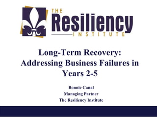 Long-Term Recovery:
Addressing Business Failures in
Years 2-5
Bonnie Canal
Managing Partner
The Resiliency Institute
 