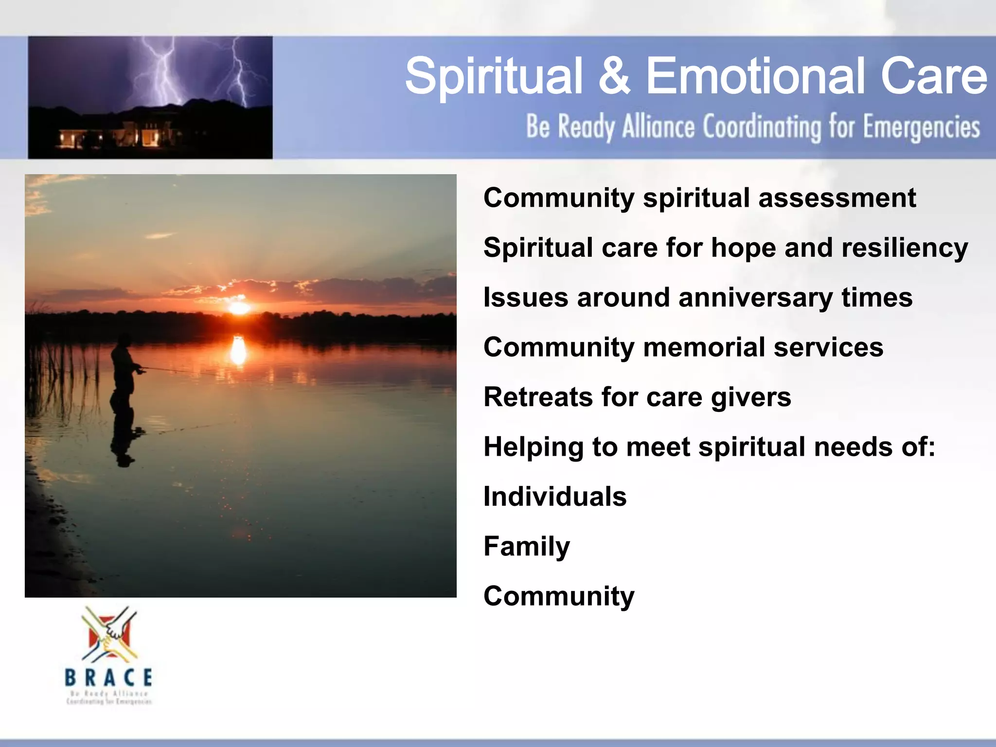Spiritual & Emotional Care
Community spiritual assessment
Spiritual care for hope and resiliency
Issues around anniversary times
Community memorial services
Retreats for care givers
Helping to meet spiritual needs of:
Individuals
Family
Community
 