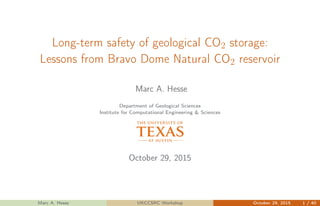 Long-term safety of geological CO2 storage:
Lessons from Bravo Dome Natural CO2 reservoir
Marc A. Hesse
Department of Geological Sciences
Institute for Computational Engineering & Sciences
October 29, 2015
Marc A. Hesse UKCCSRC Workshop October 29, 2015 1 / 40
 