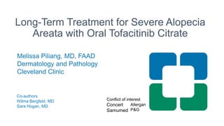 Long-Term Treatment for Severe Alopecia
Areata with Oral Tofacitinib Citrate
Melissa Piliang, MD, FAAD
Dermatology and Pathology
Cleveland Clinic
Allergan
Incyte
Conflict of interest
Concert
Samumed
Allergan
P&G
Co-authors
Wilma Bergfeld, MD
Sara Hogan, MD
 