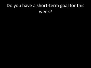 Do you have a short-term goal for this
week?
 