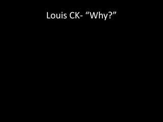 Louis CK- “Why?”
 