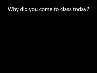 Why did you come to class today?
 