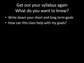 Get out your syllabus again
What do you want to know?
• Write down your short and long term goals
• How can this class help with my goals?
 