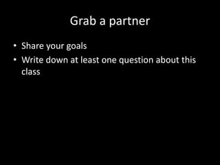 Grab a partner
• Share your goals
• Write down at least one question about this
class
 