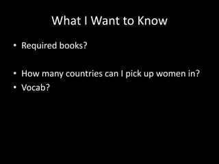 What I Want to Know
• Required books?
• How many countries can I pick up women in?
• Vocab?
 