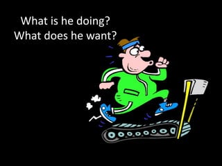 What is he doing?
What does he want?
 