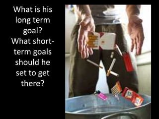 What is his
long term
goal?
What short-
term goals
should he
set to get
there?
 
