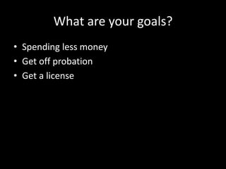 What are your goals?
• Spending less money
• Get off probation
• Get a license
 