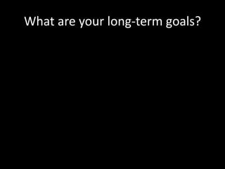 What are your long-term goals?
 
