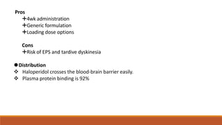 Pros
🞤4wk administration
🞤Generic formulation
🞤Loading dose options
Cons
🞤Risk of EPS and tardive dyskinesia
⚫Distribution
 Haloperidol crosses the blood-brain barrier easily.
 Plasma protein binding is 92%
 
