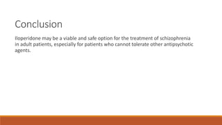 Conclusion
Iloperidone may be a viable and safe option for the treatment of schizophrenia
in adult patients, especially for patients who cannot tolerate other antipsychotic
agents.
 