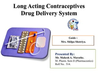 Long Acting Contraceptives
Drug Delivery System
Guide :
Mrs. Shilpa Shotriya.
Presented By:
Mr. Mahesh A. Marathe.
M. Pharm. Sem II (Pharmaceutics)
Roll No. 514.
 