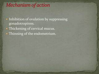  Inhibition of ovulation by suppressing
gonadotropinns.
 Thickening of cervical mucus.
 Thinning of the endometrium.
 