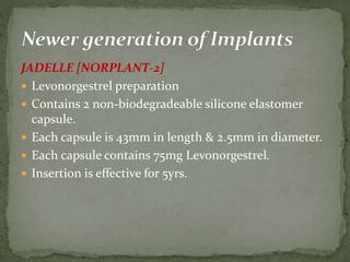 JADELLE [NORPLANT-2]
 Levonorgestrel preparation
 Contains 2 non-biodegradeable silicone elastomer
capsule.
 Each capsule is 43mm in length & 2.5mm in diameter.
 Each capsule contains 75mg Levonorgestrel.
 Insertion is effective for 5yrs.
 