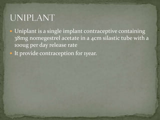 Uniplant is a single implant contraceptive containing
38mg nomegestrel acetate in a 4cm silastic tube with a
100ug per day release rate
 It provide contraception for 1year.
 