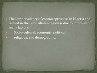  The low prevalence of contraceptive use in Nigeria and
indeed in the Sub-Saharan region is due to interplay of
many factors:
 Socio-cultural, economic, political,
 religious, and demographic.
 