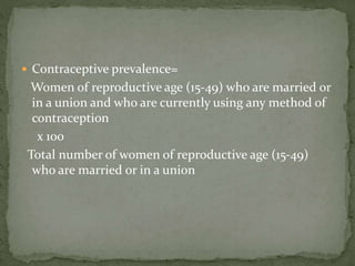  Contraceptive prevalence=
Women of reproductive age (15-49) who are married or
in a union and who are currently using any method of
contraception
x 100
Total number of women of reproductive age (15-49)
who are married or in a union
 