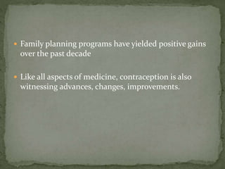  Family planning programs have yielded positive gains
over the past decade
 Like all aspects of medicine, contraception is also
witnessing advances, changes, improvements.
 