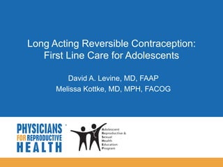 
Long Acting Reversible Contraception:
First Line Care for Adolescents
David A. Levine, MD, FAAP
Melissa Kottke, MD, MPH, FACOG
 