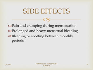 
Pain and cramping during menstruation
Prolonged and heavy menstrual bleeding
Bleeding or spotting between monthly
periods
3/6/2023
NDUBUISI, I.C. SOM, UDUTH
SOKOTO
27
SIDE EFFECTS
 