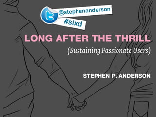 @stephe nanderson
      #sixd

LONG AFTER THE THRILL
       (Sustaining Passionate Users)


              STEPHEN P. ANDERSON
 