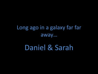Long ago in a galaxy far far
          away…

   Daniel & Sarah
 