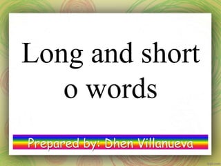 Long and short
o words
Prepared by: Dhen Villanueva
 