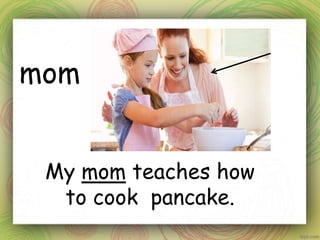 mom
My mom teaches how
to cook pancake.
 