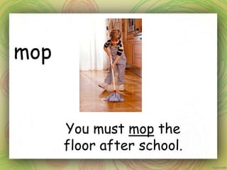 mop
You must mop the
floor after school.
 