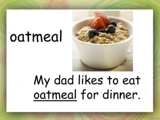 oatmeal
My dad likes to eat
oatmeal for dinner.
 