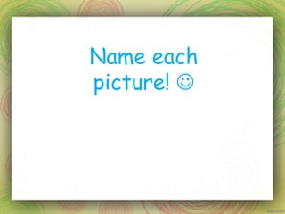 Name each
picture! 
 