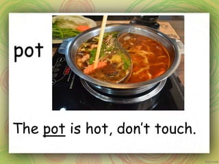 pot
The pot is hot, don’t touch.
 