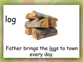 log
Father brings the logs to town
every day.
 