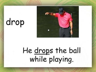 drop
He drops the ball
while playing.
 