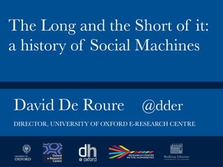 David De Roure
 @dder


The Long and the Short of it:
a history of Social Machines
DIRECTOR, UNIVERSITY OF OXFORD E-RESEARCH CENTRE
 