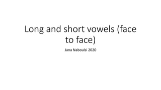 Long and short vowels (face
to face)
Jana Naboulsi 2020
 
