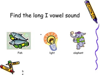 .
b
Fish light elephant
Find the long I vowel sound