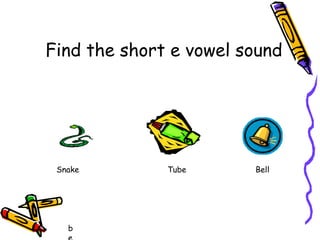 Find the short e vowel sound
Snake
b
Tube
Bell