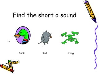 Find the short o sound
•
Duck
Rat
Frog