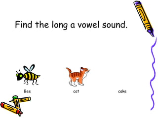 Find the long a vowel sound.
Bee
cat
cake